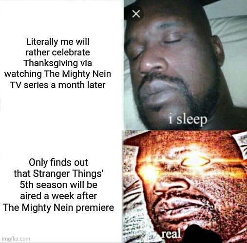 Sleeping Shaq Meme | Literally me will rather celebrate Thanksgiving via watching The Mighty Nein TV series a month later; Only finds out that Stranger Things' 5th season will be aired a week after The Mighty Nein premiere | image tagged in memes,sleeping shaq,critical role,stranger things,thanksgiving | made w/ Imgflip meme maker