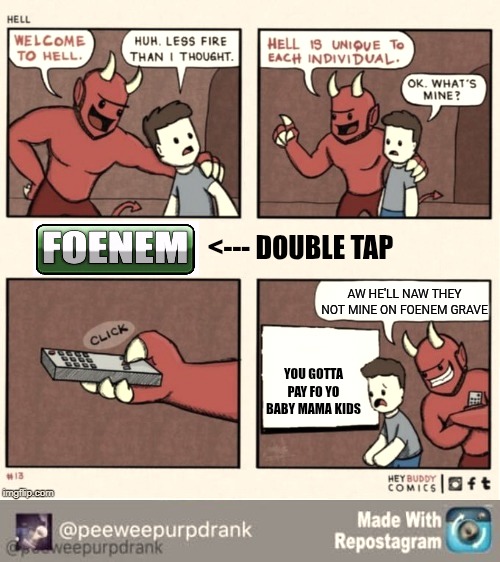 <--- DOUBLE TAP; AW HE'LL NAW THEY NOT MINE ON FOENEM GRAVE; YOU GOTTA PAY FO YO BABY MAMA KIDS | image tagged in welcome to hell | made w/ Imgflip meme maker