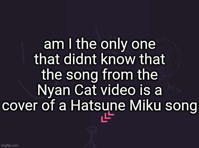 I learned this from the forsaken wiki | am I the only one that didnt know that the song from the Nyan Cat video is a cover of a Hatsune Miku song | image tagged in vik's image | made w/ Imgflip meme maker