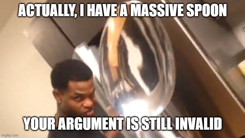 Comically Large Spoon | ACTUALLY, I HAVE A MASSIVE SPOON YOUR ARGUMENT IS STILL INVALID | image tagged in comically large spoon | made w/ Imgflip meme maker