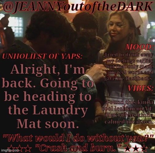 Anything Worth While Happen While I Was Gone? | Tried to drink away
my feelings earlier
but that only made
me feel worse and
gave me flashbacks. Alright, I'm
back. Going to
be heading to
the Laundry
Mat soon. Found this kinda
cool lesbian on YT.
Her videos kinda
calmed me down. | image tagged in spn og trio jo2td,morning chat,what did i miss,lets go,i love having emotions,sigh | made w/ Imgflip meme maker