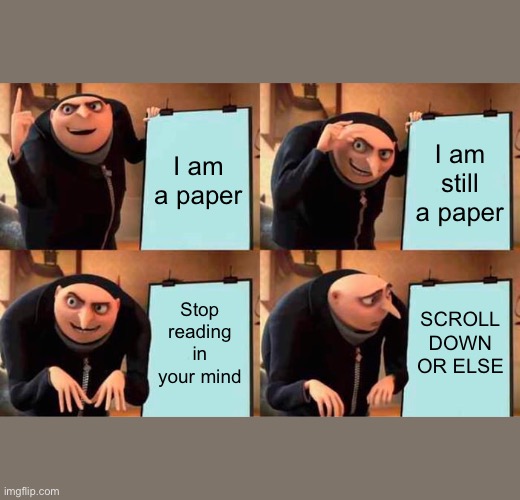 . | I am a paper; I am still a paper; Stop reading in your mind; SCROLL DOWN OR ELSE | image tagged in memes,gru's plan | made w/ Imgflip meme maker