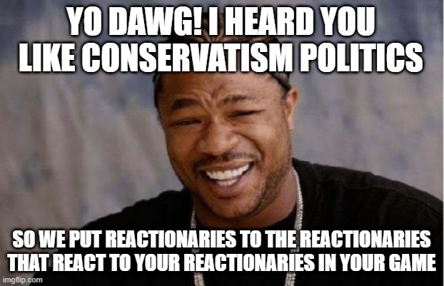 Yo Dawg Heard You Meme | YO DAWG! I HEARD YOU LIKE CONSERVATISM POLITICS; SO WE PUT REACTIONARIES TO THE REACTIONARIES THAT REACT TO YOUR REACTIONARIES IN YOUR GAME | image tagged in memes,yo dawg heard you | made w/ Imgflip meme maker