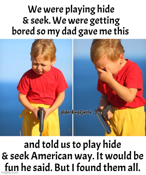 Hide & Shoot | We were playing hide & seek. We were getting bored so my dad gave me this; @darking2jarlie; and told us to play hide & seek American way. It would be fun he said. But I found them all. | image tagged in crying kid with gun,america | made w/ Imgflip meme maker