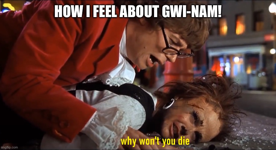 Why won't you die | HOW I FEEL ABOUT GWI-NAM! | image tagged in why won't you die | made w/ Imgflip meme maker