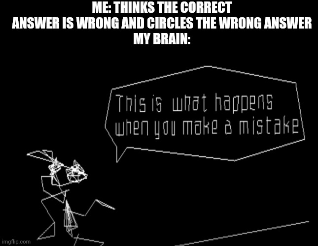 Vib-Ribbon This Is What Happens When You Make A Mistake | ME: THINKS THE CORRECT ANSWER IS WRONG AND CIRCLES THE WRONG ANSWER
MY BRAIN: | image tagged in vib ribbon,vibri,mistake,test | made w/ Imgflip meme maker