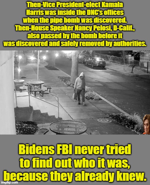 WE SEE YOU | Then-Vice President-elect Kamala Harris was inside the DNC’s offices when the pipe bomb was discovered. Then-House Speaker Nancy Pelosi, D-Calif., also passed by the bomb before it was discovered and safely removed by authorities. Bidens FBI never tried to find out who it was, because they already knew. | made w/ Imgflip meme maker