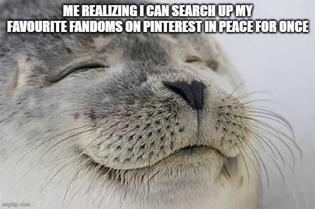 Satisfied Seal Meme | ME REALIZING I CAN SEARCH UP MY FAVOURITE FANDOMS ON PINTEREST IN PEACE FOR ONCE | image tagged in memes,satisfied seal | made w/ Imgflip meme maker