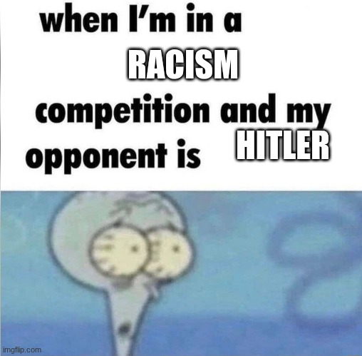 racism | RACISM; HITLER | image tagged in whe i'm in a competition and my opponent is | made w/ Imgflip meme maker