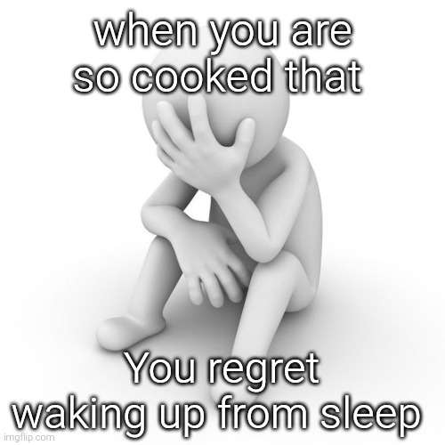Depressed Stickman | when you are so cooked that; You regret waking up from sleep | image tagged in depressed stickman | made w/ Imgflip meme maker