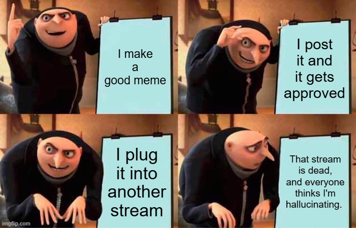 Gru's Plan | I make a good meme; I post it and it gets approved; I plug it into another stream; That stream is dead, and everyone thinks I'm hallucinating. | image tagged in memes,gru's plan | made w/ Imgflip meme maker