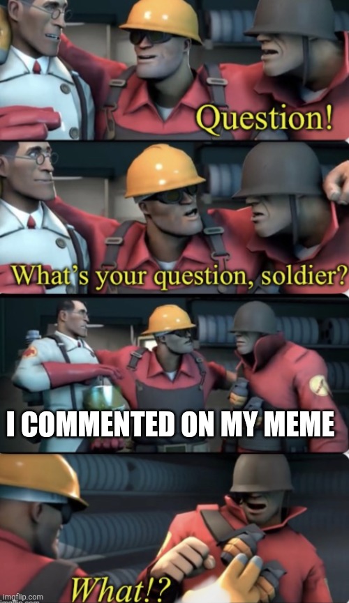 What’s your question, soldier? | I COMMENTED ON MY MEME | image tagged in what s your question soldier | made w/ Imgflip meme maker