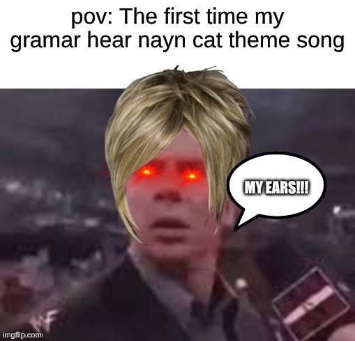 x when x walks in | pov: The first time my gramar hear nayn cat theme song; MY EARS!!! | image tagged in x when x walks in | made w/ Imgflip meme maker