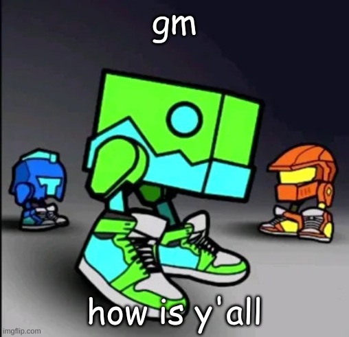 Geometry Dash Drip | gm; how is y'all | image tagged in geometry dash drip | made w/ Imgflip meme maker