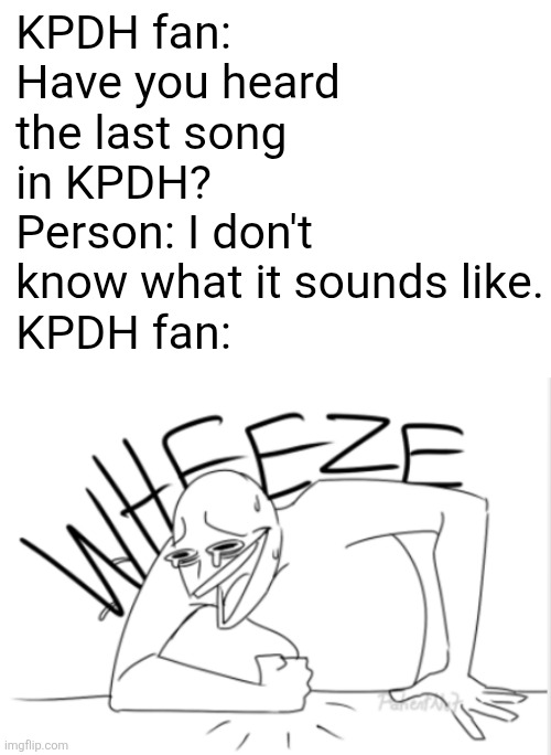 Average KPDH meme | KPDH fan: Have you heard the last song in KPDH?
Person: I don't know what it sounds like.
KPDH fan: | image tagged in wheeze | made w/ Imgflip meme maker