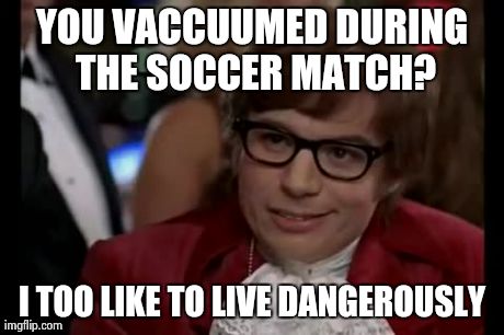 I Too Like To Live Dangerously | YOU VACCUUMED DURING THE SOCCER MATCH? I TOO LIKE TO LIVE DANGEROUSLY | image tagged in memes,i too like to live dangerously | made w/ Imgflip meme maker