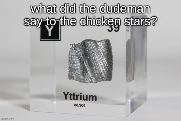 yttrium announcement temp | what did the dudeman say to the chicken stars? | image tagged in yttrium announcement temp | made w/ Imgflip meme maker