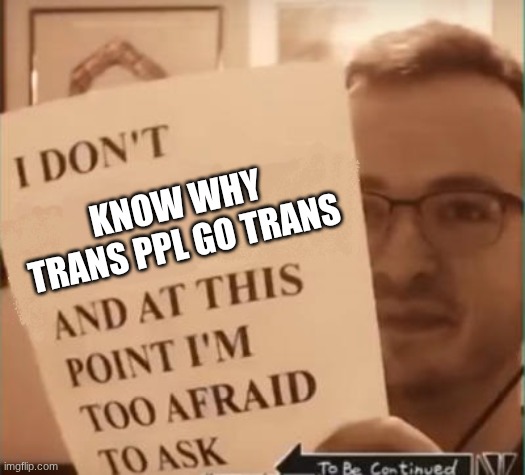 I'm afraid that it would offend sum1 | KNOW WHY TRANS PPL GO TRANS | image tagged in and at this point i'm too afraid to ask,funny,relatable,lgbt,gay | made w/ Imgflip meme maker