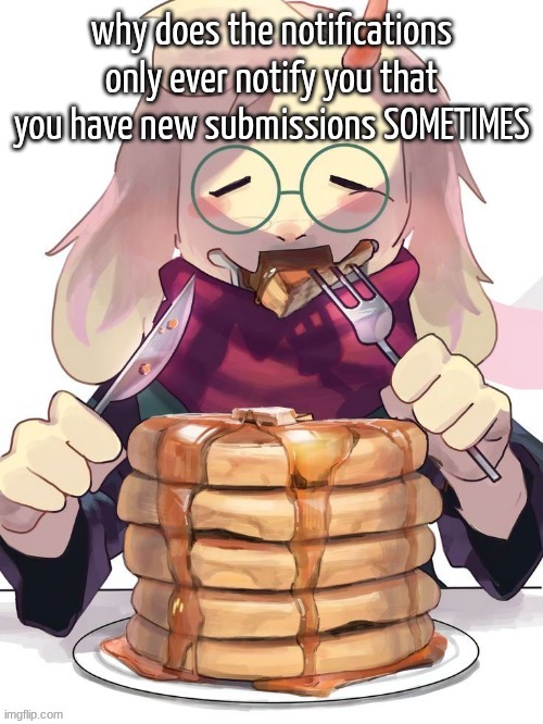 pancake | why does the notifications only ever notify you that you have new submissions SOMETIMES | image tagged in pancake | made w/ Imgflip meme maker