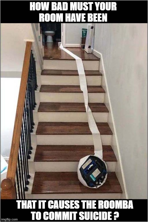 Go Tidy Your Room ... Now ! | HOW BAD MUST YOUR
ROOM HAVE BEEN; THAT IT CAUSES THE ROOMBA
TO COMMIT SUICIDE ? | image tagged in roomba,suicide,untidy,room | made w/ Imgflip meme maker