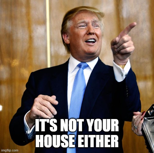 Donal Trump Birthday | IT'S NOT YOUR HOUSE EITHER | image tagged in donal trump birthday | made w/ Imgflip meme maker