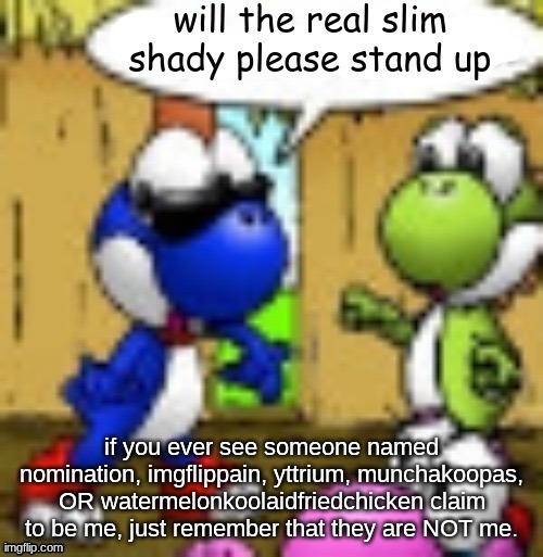 will the real slim shady please stand up | if you ever see someone named nomination, imgflippain, yttrium, munchakoopas, OR watermelonkoolaidfriedchicken claim to be me, just remember that they are NOT me. | image tagged in will the real slim shady please stand up | made w/ Imgflip meme maker