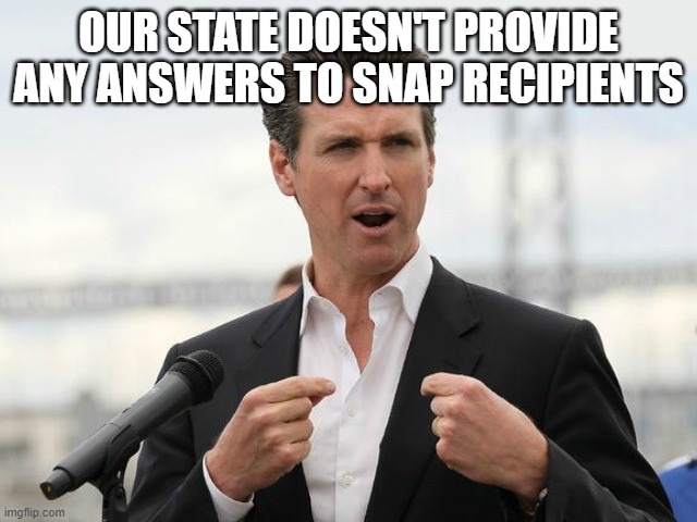 gavin newsome | OUR STATE DOESN'T PROVIDE ANY ANSWERS TO SNAP RECIPIENTS | image tagged in gavin newsome | made w/ Imgflip meme maker