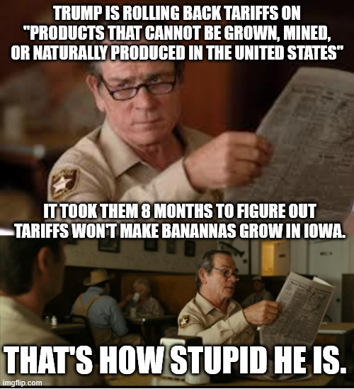Tommy Explains | TRUMP IS ROLLING BACK TARIFFS ON "PRODUCTS THAT CANNOT BE GROWN, MINED, OR NATURALLY PRODUCED IN THE UNITED STATES"; IT TOOK THEM 8 MONTHS TO FIGURE OUT TARIFFS WON'T MAKE BANANNAS GROW IN IOWA. THAT'S HOW STUPID HE IS. | image tagged in tommy explains | made w/ Imgflip meme maker