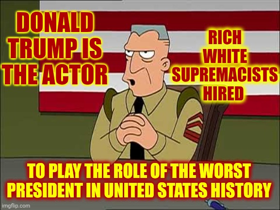 It's Like That Role Was Written Just For Him Too.  Weird, Right? | DONALD TRUMP IS THE ACTOR; RICH WHITE SUPREMACISTS HIRED; TO PLAY THE ROLE OF THE WORST PRESIDENT IN UNITED STATES HISTORY | image tagged in memes,maga,white supremacists,trump lies,trump is an actor,trump is a convicted felon | made w/ Imgflip meme maker