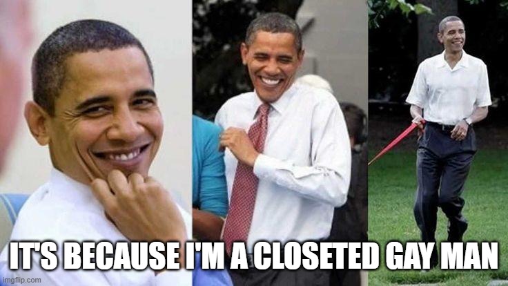 Gay Obama | IT'S BECAUSE I'M A CLOSETED GAY MAN | image tagged in gay obama | made w/ Imgflip meme maker