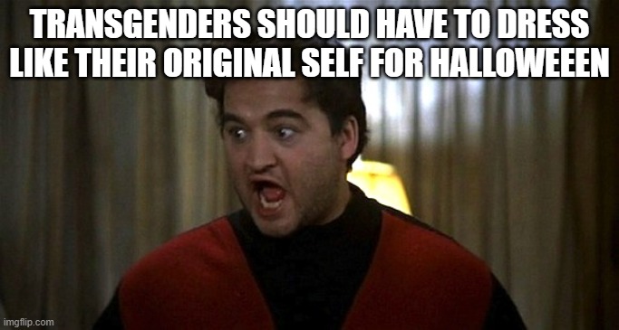 Bluto Rant | TRANSGENDERS SHOULD HAVE TO DRESS LIKE THEIR ORIGINAL SELF FOR HALLOWEEEN | image tagged in bluto rant | made w/ Imgflip meme maker