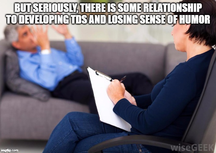 Psychologist | BUT SERIOUSLY, THERE IS SOME RELATIONSHIP TO DEVELOPING TDS AND LOSING SENSE OF HUMOR | image tagged in psychologist | made w/ Imgflip meme maker