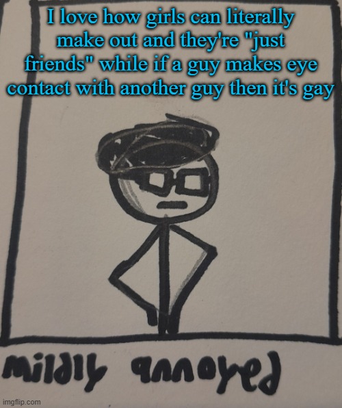 mildly annoyed | I love how girls can literally make out and they're "just friends" while if a guy makes eye contact with another guy then it's gay | image tagged in mildly annoyed | made w/ Imgflip meme maker