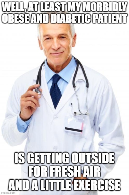 Doctor | WELL, AT LEAST MY MORBIDLY OBESE AND DIABETIC PATIENT IS GETTING OUTSIDE FOR FRESH AIR AND A LITTLE EXERCISE | image tagged in doctor | made w/ Imgflip meme maker