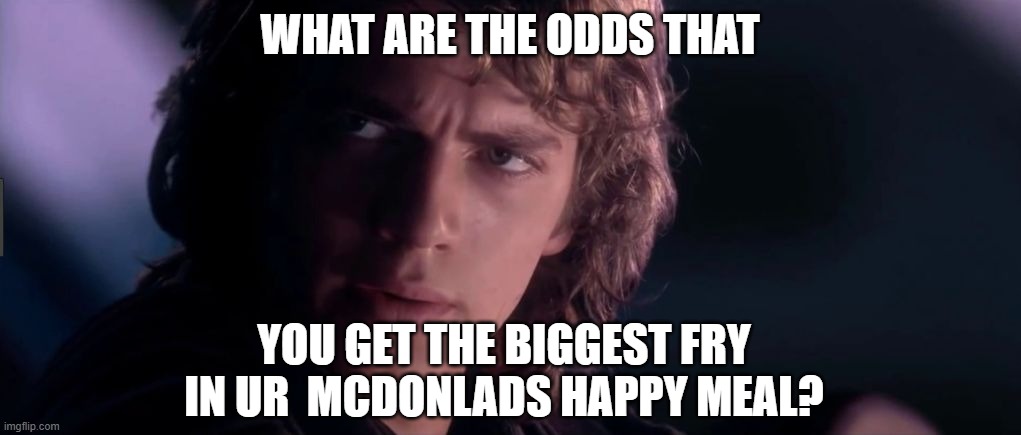 Anakin - Possible to learn this power? | WHAT ARE THE ODDS THAT; YOU GET THE BIGGEST FRY IN UR  MCDONLADS HAPPY MEAL? | image tagged in anakin - possible to learn this power | made w/ Imgflip meme maker