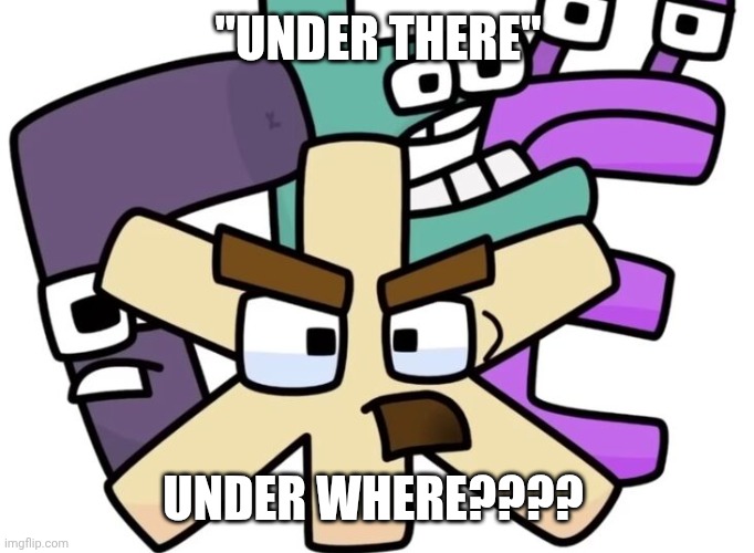 zhe falls for the funny bait (mod note: hey I remember you) | "UNDER THERE"; UNDER WHERE???? | image tagged in zhe and the gang | made w/ Imgflip meme maker