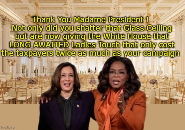 The slobbering love fest would be worse than Obama's | Thank You Madame President ! 
Not only did you shatter that Glass Ceiling but are now giving the White House that LONG AWAITED Ladies Touch that only cost the taxpayers twice as much as your campaign | image tagged in kamala ballroom oprah meme | made w/ Imgflip meme maker