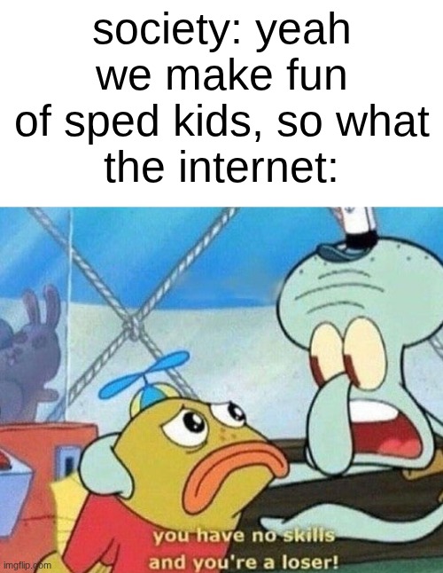 don't make fun of people with disabilities, its reckless and disrespectful bruv | society: yeah we make fun of sped kids, so what
the internet: | image tagged in you have no skills and you're a loser,memes,fax,society | made w/ Imgflip meme maker