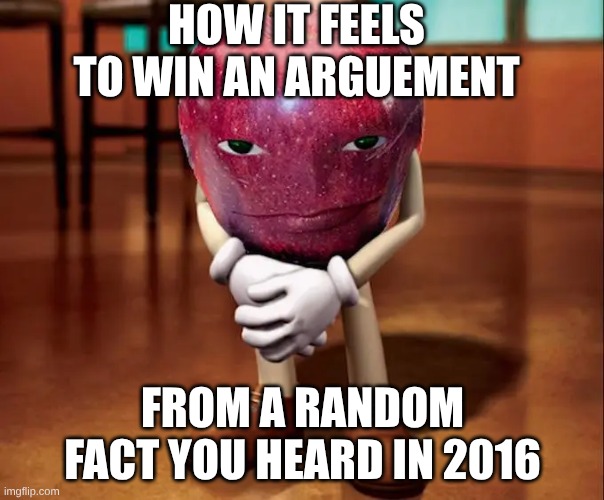 apple with face | HOW IT FEELS TO WIN AN ARGUEMENT; FROM A RANDOM FACT YOU HEARD IN 2016 | image tagged in apple with face | made w/ Imgflip meme maker