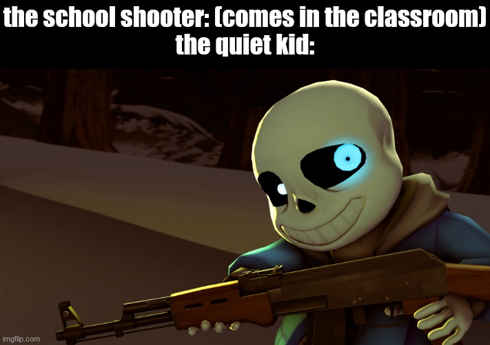 "nah, these are my victims broski" | the school shooter: (comes in the classroom)
the quiet kid: | image tagged in sans with a gun | made w/ Imgflip meme maker