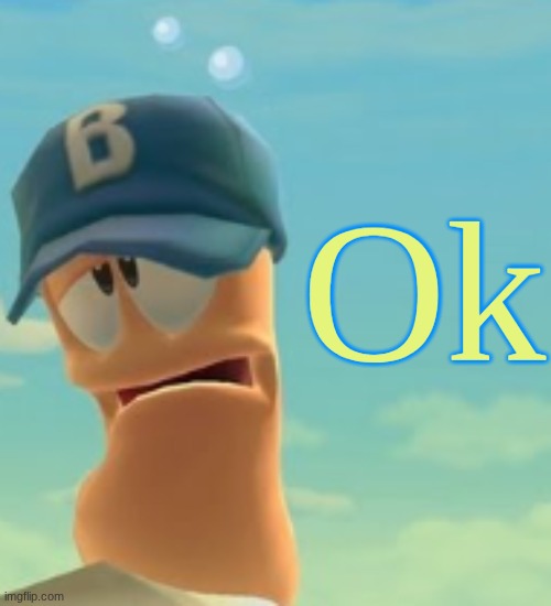 Sad Worm | Ok | image tagged in sad worm | made w/ Imgflip meme maker