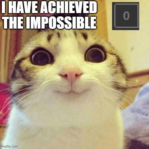 I am in an incredible state of happiness right now | I HAVE ACHIEVED THE IMPOSSIBLE | image tagged in memes,smiling cat | made w/ Imgflip meme maker