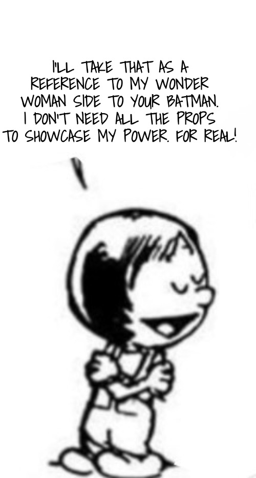 Susie commentary | I'LL TAKE THAT AS A REFERENCE TO MY WONDER WOMAN SIDE TO YOUR BATMAN. I DON'T NEED ALL THE PROPS TO SHOWCASE MY POWER. FOR REAL! | image tagged in susie commentary | made w/ Imgflip meme maker