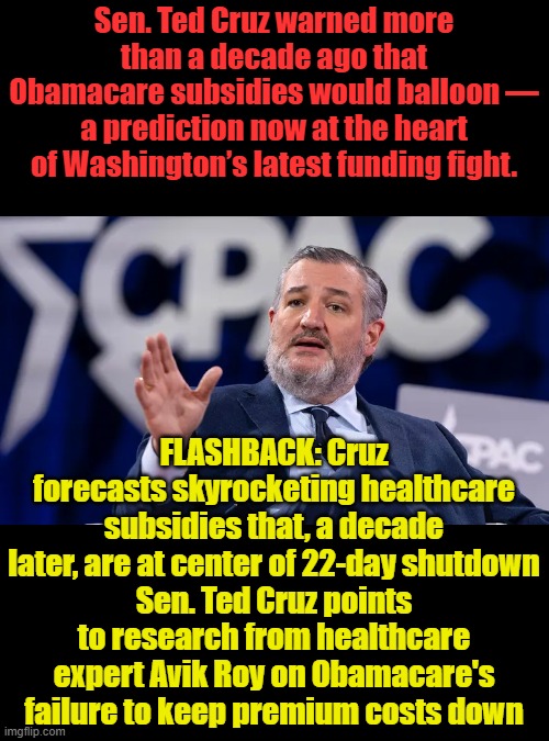 DEMs knew they don't care as long as they can lie and get your vote. | Sen. Ted Cruz warned more than a decade ago that Obamacare subsidies would balloon — a prediction now at the heart of Washington’s latest funding fight. FLASHBACK: Cruz forecasts skyrocketing healthcare subsidies that, a decade later, are at center of 22-day shutdown
Sen. Ted Cruz points to research from healthcare expert Avik Roy on Obamacare's failure to keep premium costs down | made w/ Imgflip meme maker