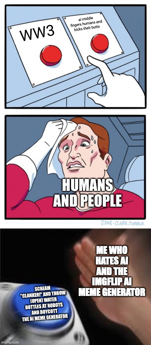 NO AI | ai middle fingers humans and kicks their butts; WW3; HUMANS AND PEOPLE; ME WHO HATES AI AND THE IMGFLIP AI MEME GENERATOR; SCREAM "CLANKER!" AND THROW (OPEN) WATER BOTTLES AT ROBOTS AND BOYCOTT THE AI MEME GENERATOR | image tagged in memes,two buttons,anti ai | made w/ Imgflip meme maker
