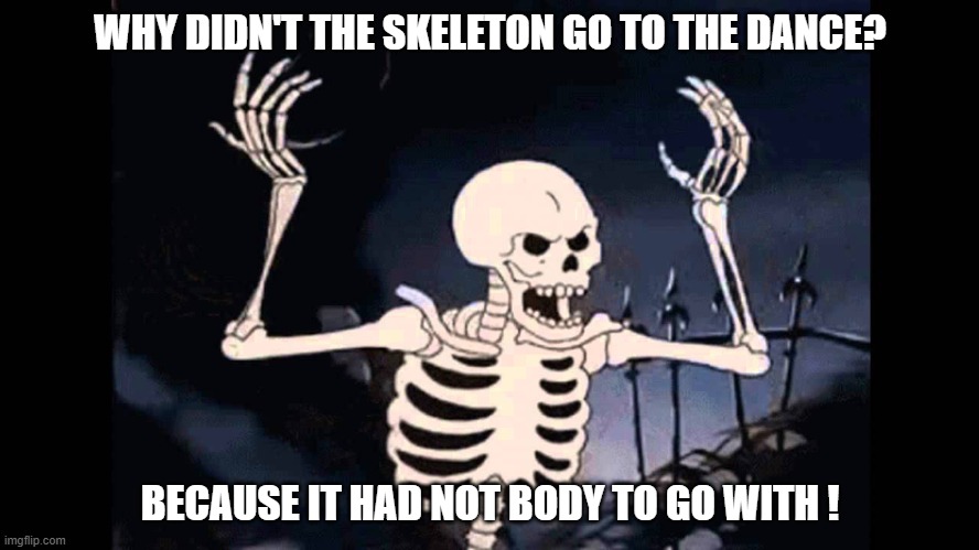 Daily Bad Dad Joke October 23, 2025 | WHY DIDN'T THE SKELETON GO TO THE DANCE? BECAUSE IT HAD NOT BODY TO GO WITH ! | image tagged in spooky skeleton | made w/ Imgflip meme maker