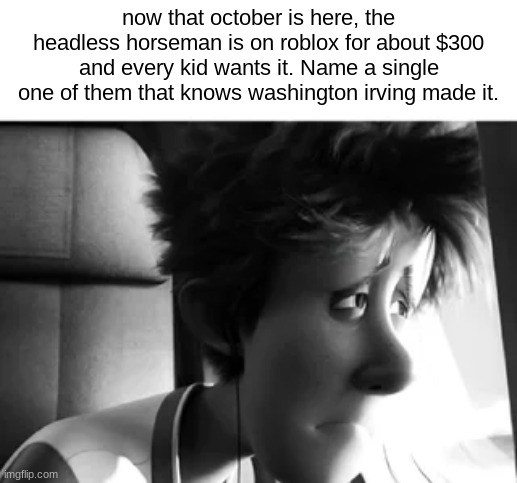 The owner of this post was found alive. | now that october is here, the headless horseman is on roblox for about $300 and every kid wants it. Name a single one of them that knows washington irving made it. | image tagged in the owner of this post was found alive | made w/ Imgflip meme maker