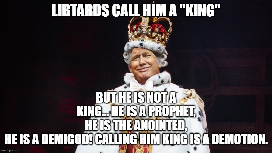 He is no king | BUT HE IS NOT A KING… HE IS A PROPHET, HE IS THE ANOINTED, HE IS A DEMIGOD! CALLING HIM KING IS A DEMOTION. LIBTARDS CALL HIM A "KING" | image tagged in trump,donald trump,maga,conservative,nevertrump,trump sucks | made w/ Imgflip meme maker