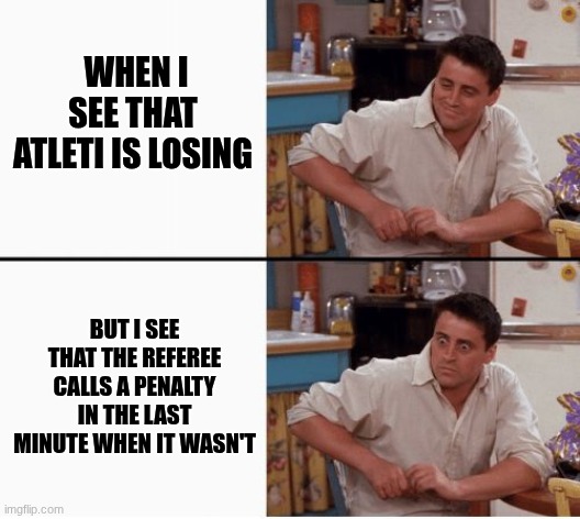 fuck atleti | WHEN I SEE THAT ATLETI IS LOSING; BUT I SEE THAT THE REFEREE CALLS A PENALTY IN THE LAST MINUTE WHEN IT WASN'T | image tagged in joey shocked | made w/ Imgflip meme maker