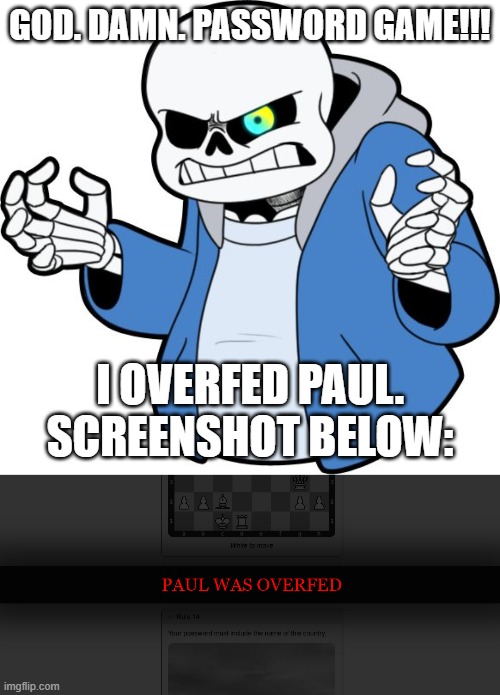 "Seeing yourself get close FIRST TRY fills you with DETERMINATION." | GOD. DAMN. PASSWORD GAME!!! I OVERFED PAUL.
SCREENSHOT BELOW: | image tagged in god,dammit | made w/ Imgflip meme maker